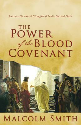 The Power of the Blood Covenant: Uncover the Secret Strength in God's Eternal Oath by Malcolm Smith