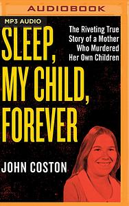 Sleep, My Child, Forever: The Riveting True Story of a Mother Who Murdered Her Own Children by John Coston