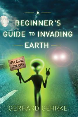 A Beginner's Guide to Invading Earth by Gerhard Gehrke