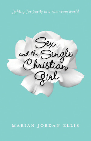 Sex and the Single Christian Girl: Fighting for Purity in a Rom-Com World by Marian Jordan Ellis