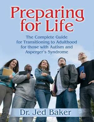 Preparing for Life: The Complete Guide for Transitioning to Adulthood for Those with Autism and Asperger's Syndrome by Jed Baker