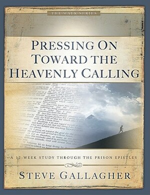 Pressing on Toward the Heavenly Calling: A 12-Week Study Through the Prison Epistles by Steve Gallagher