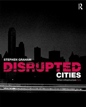 Disrupted Cities: When Infrastructure Fails by Stephen Graham, Simon Marvin