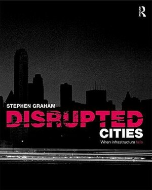 Disrupted Cities: When Infrastructure Fails by Simon Marvin, Stephen Graham