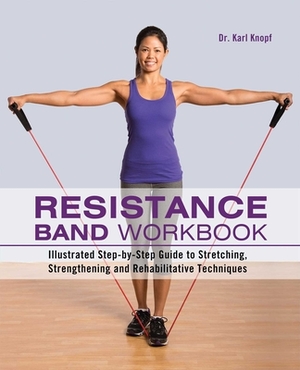 Resistance Band Workbook: Illustrated Step-By-Step Guide to Stretching, Strengthening and Rehabilitative Techniques by Karl Knopf