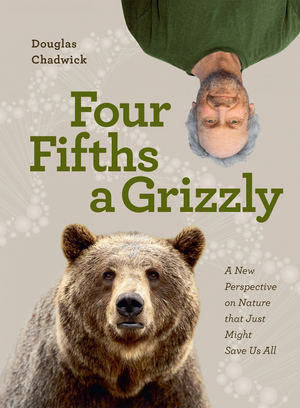Four Fifths a Grizzly: A New Perspective on Nature That Just Might Save Us All by Douglas Chadwick