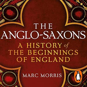 The Anglo-Saxons: A History of the Beginnings of England by Marc Morris