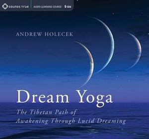 Dream Yoga: The Tibetan Path of Awakening Through Lucid Dreaming by Andrew Holecek