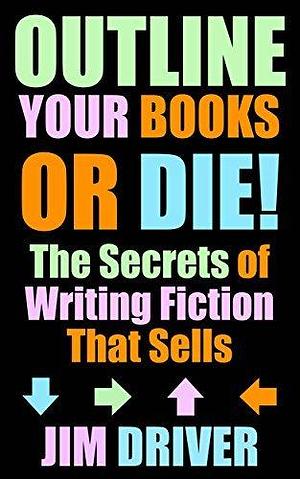 Outline Your Books Or Die!: Secrets of Writing Fiction that Sells: Plotting, Story and Structure, Novel Outlining Techniques by Jim Driver, Jim Driver