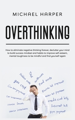 Overthinking: How to Eliminate Negative Thinking Forever, Declutter Your Mind to Build Success Mindset and Habits to Improve Self-Es by Michael Harper