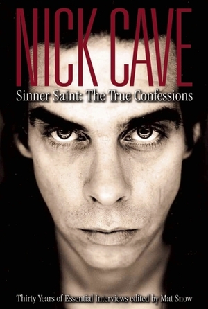 Nick Cave: Sinner Saint: The True Confessions, Thirty Years of Essential Interviews by Mat Snow
