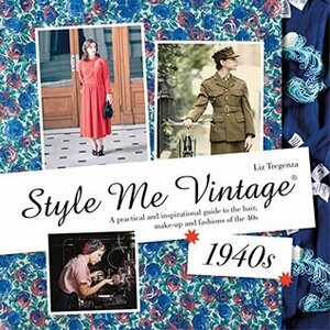 Style Me Vintage: 1940s: A practical and inspirational guide to the hair, make-up and fashions of the 40s by Liz Tregenza