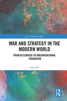 War and Strategy in the Modern World: From Blitzkrieg to Unconventional Terror by Azar Gat