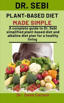 Dr. Sebi Plant-Based Diet Made Simple: A Complete Guide To Dr. Sebi Simplified Plant-Based Diet And Alkaline Diet Plan For A Health Living by Dave Carson