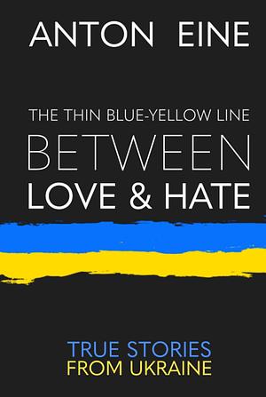 The Thin Blue-Yellow Line Between Love and Hate: A war diary from Ukraine by Anton Eine