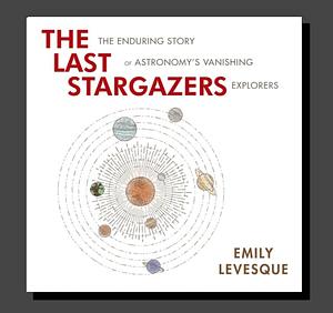 The Last Star Gazers: The Enduring Story of Astronomy's Vanishing Explorers by Emily Levesque