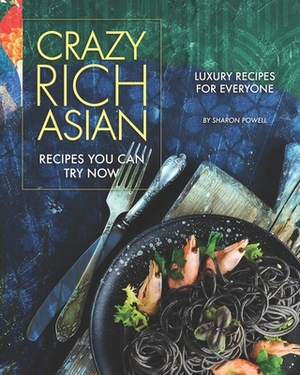 Crazy Rich Asian Recipes You Can Try Now: Luxury Recipes for Everyone by Sharon Powell