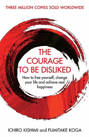 The Courage To Be Disliked: How to free yourself, change your life and achieve real happiness by Ichiro Kishimi, Fumitake Koga