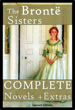 The Bronte Sisters - The Complete Novels + Extras by Charlotte Brontë, Emily Brontë, Anne Brontë