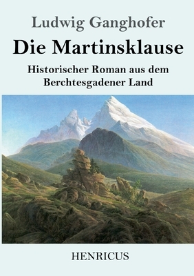 Die Martinsklause: Ein Roman aus dem Berchtesgadener Land des 12. Jahrhunderts by Ludwig Ganghofer