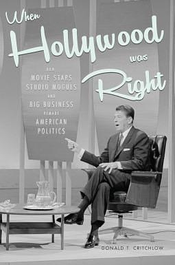 When Hollywood Was Right How Movie Stars, Studio Moguls, and Big Business Remade American Politics by Donald T. Critchlow, Donald T. Critchlow