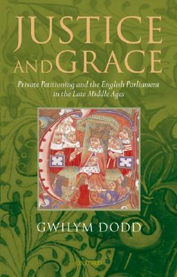Justice and Grace: Private Petitioning and the English Parliament in the Late Middle Ages by Gwilym Dodd