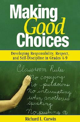 Making Good Choices: Developing Responsibility, Respect, and Self-Discipline in Grades 4-9 by Richard L. Curwin