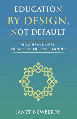 Education by Design, Not Default: How Brave Love Creates Fearless Learning by Janet Newberry