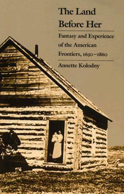 The Land Before Her: Fantasy and Experience of the American Frontiers, 1630-1860 by Annette Kolodny