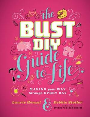 The Bust DIY Guide to Life: Making Your Way Through Every Day by Debbie Stoller, Laurie Henzel