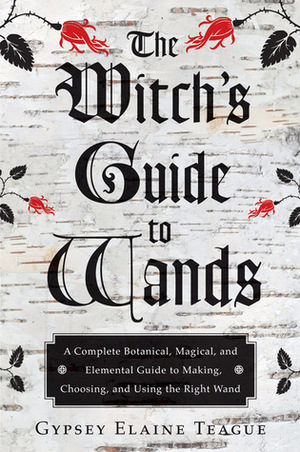 The Witch's Guide to Wands: A Complete Botanical, Magical, and Elemental Guide to Making, Choosing, and Using the Right Wand by Orion Foxwood, Gypsey Elaine Teague