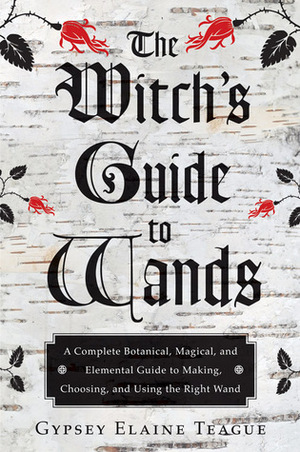 The Witch's Guide to Wands: A Complete Botanical, Magical, and Elemental Guide to Making, Choosing, and Using the Right Wand by Gypsey Elaine Teague, Orion Foxwood