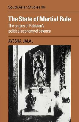 The State of Martial Rule: The Origins of Pakistan's Political Economy of Defence by Ayesha Jalal