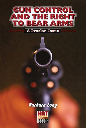 Gun Control and the Right to Bear Arms: A Pro/Con Issue by Barbara Long