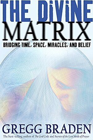 The Divine Matrix: Bridging Time, Space, Miracles, and Belief by Gregg Braden