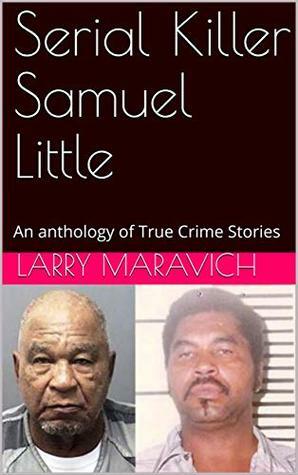 Serial Killer Samuel Little: An anthology of True Crime Stories by Larry Maravich