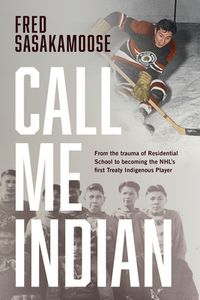 Call Me Indian: From the Trauma of Residential School to Becoming the NHL's First Treaty Indigenous Player by Fred Sasakamoose