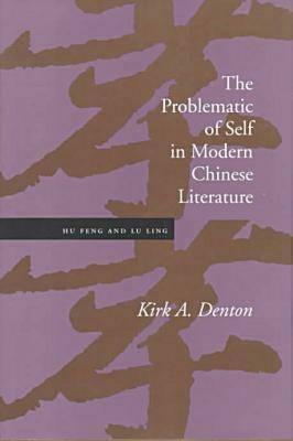 The Problematic of Self in Modern Chinese Literature: Hu Feng and Lu Ling by Kirk A. Denton