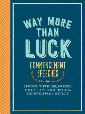 Way More than Luck: Commencement Speeches on Living with Bravery, Empathy, and Other Existential Skills by Nora Ephron, Dick Costolo, Ira Glass, Khaled Hosseini, David Foster Wallace, Madeleine L'Engle, Debbie Millman, Tom Wolfe, Eileen Myles, Bradley Whitford, Michael E. Uslan, Jonathan Safran Foer, Michael Lewis, Barbara Kingsolver
