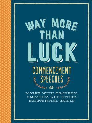 Way More than Luck: Commencement Speeches on Living with Bravery, Empathy, and Other Existential Skills by Eileen Myles, Jonathan Safran Foer, Barbara Kingsolver, Dick Costolo, Nora Ephron, Bradley Whitford, David Foster Wallace, Tom Wolfe, Madeleine L'Engle, Khaled Hosseini, Michael Lewis, Michael E. Uslan, Debbie Millman, Ira Glass