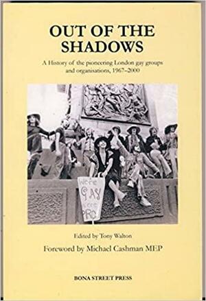 Out of the Shadows: How London Gay Life Changed for the Better After the Act : a History of the Pioneering London Gay Groups and Organisations, 1967-2000 by Tony Walton