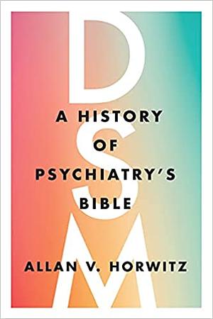 DSM: A History of Psychiatry's Bible by Allan V. Horowitz