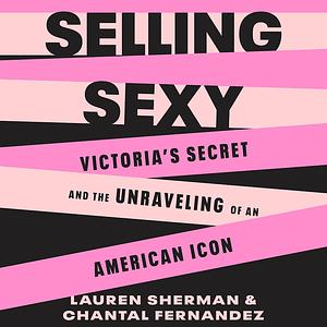 Selling Sexy: Victoria's Secret and the Unraveling of an American Icon by Chantal Fernandez, Lauren Sherman