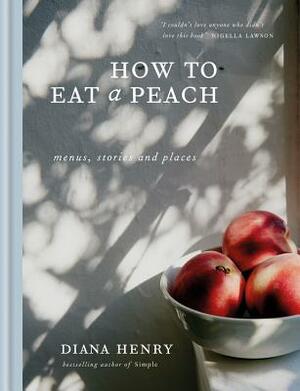 How to Eat a Peach: Menus, Stories and Places by Diana Henry