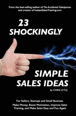 23 Shockingly Simple Sales Ideas: For Sellers, Start-ups, and Small Businesses Make Money, Boost Motivation, Improve Sales Training, and Make Sales Easy and Fun Again by Chris Lytle