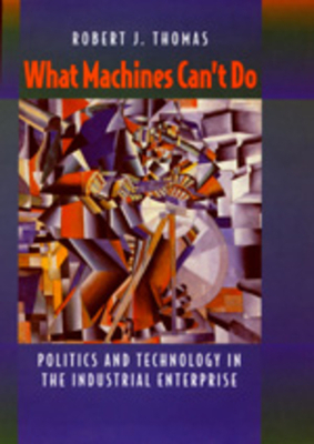 What Machines Can't Do: Politics and Technology in the Industrial Enterprise by Robert J. Thomas
