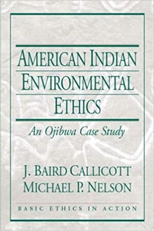 American Indian Environmental Ethics: An Ojibwa Case Study by J. Baird Callicott, Michael P. Nelson