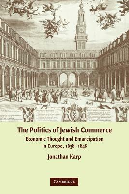 The Politics of Jewish Commerce: Economic Thought and Emancipation in Europe, 1638-1848 by Jonathan Karp