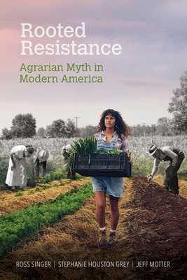 Rooted Resistance: Agrarian Myth in Modern America by Stephanie Houston Grey, Ross Singer, Jeff Motter