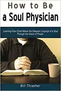 How to be a Soul Physician: Learning How Christ Meets the Deepest Longings of a Soul Through the Grace of Prayer by Bill Thrasher